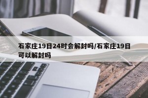 石家庄19日24时会解封吗/石家庄19日可以解封吗