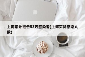 上海累计报告53万感染者(上海实际感染人数)