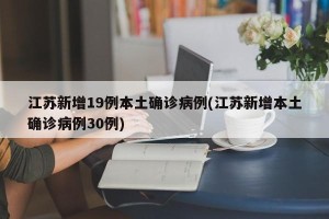 江苏新增19例本土确诊病例(江苏新增本土确诊病例30例)