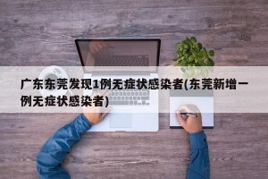 广东东莞发现1例无症状感染者(东莞新增一例无症状感染者)
