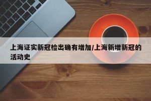 上海证实新冠检出确有增加/上海新增新冠的活动史