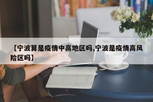 【宁波算是疫情中高地区吗,宁波是疫情高风险区吗】