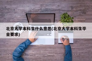 北京大学本科生什么意思(北京大学本科生毕业要求)