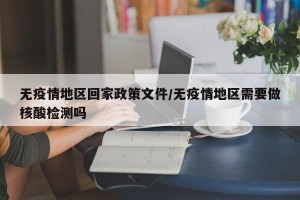 无疫情地区回家政策文件/无疫情地区需要做核酸检测吗