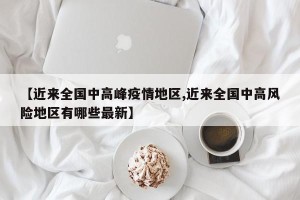 【近来全国中高峰疫情地区,近来全国中高风险地区有哪些最新】