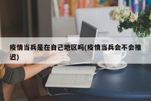 疫情当兵是在自己地区吗(疫情当兵会不会推迟)
