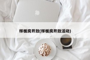 样板房开放(样板房开放活动)