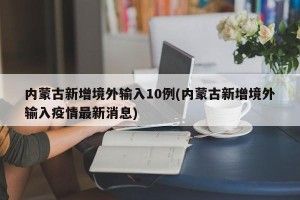 内蒙古新增境外输入10例(内蒙古新增境外输入疫情最新消息)