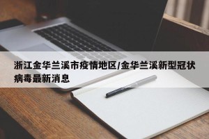 浙江金华兰溪市疫情地区/金华兰溪新型冠状病毒最新消息