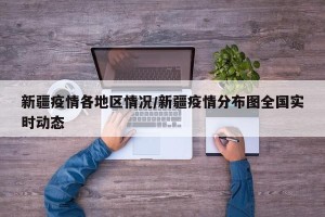 新疆疫情各地区情况/新疆疫情分布图全国实时动态