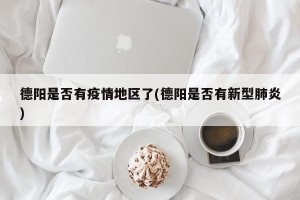 德阳是否有疫情地区了(德阳是否有新型肺炎)