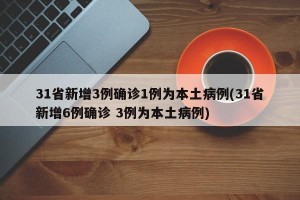 31省新增3例确诊1例为本土病例(31省新增6例确诊 3例为本土病例)