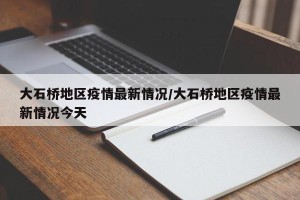 大石桥地区疫情最新情况/大石桥地区疫情最新情况今天