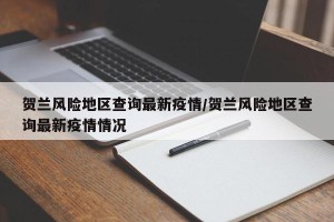 贺兰风险地区查询最新疫情/贺兰风险地区查询最新疫情情况