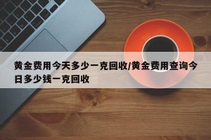 黄金费用今天多少一克回收/黄金费用查询今日多少钱一克回收