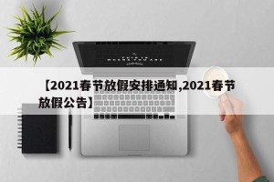 【2021春节放假安排通知,2021春节放假公告】