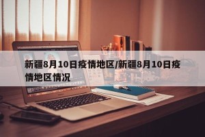 新疆8月10日疫情地区/新疆8月10日疫情地区情况