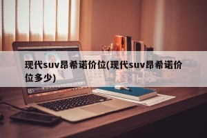 现代suv昂希诺价位(现代suv昂希诺价位多少)