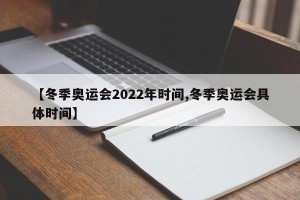 【冬季奥运会2022年时间,冬季奥运会具体时间】