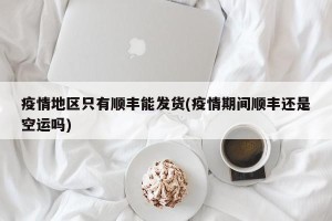疫情地区只有顺丰能发货(疫情期间顺丰还是空运吗)