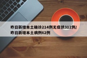 昨日新增本土确诊214例无症状312例/昨日新增本土病例62例