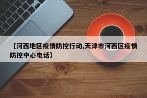 【河西地区疫情防控行动,天津市河西区疫情防控中心电话】