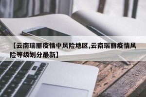 【云南瑞丽疫情中风险地区,云南瑞丽疫情风险等级划分最新】