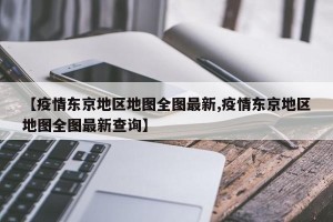 【疫情东京地区地图全图最新,疫情东京地区地图全图最新查询】