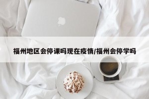 福州地区会停课吗现在疫情/福州会停学吗
