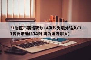31省区市新增确诊14例均为境外输入(31省新增确诊14例 均为境外输入)