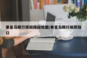秦皇岛限行抓拍路段地图/秦皇岛限行拍照路口