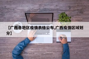 【广西各地区疫情表格公布,广西疫情区域划分】