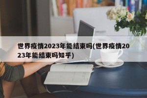 世界疫情2023年能结束吗(世界疫情2023年能结束吗知乎)