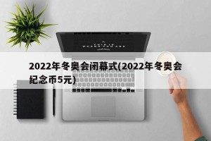 2022年冬奥会闭幕式(2022年冬奥会纪念币5元)