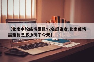 【北京本轮疫情累报92名感染者,北京疫情最新消息多少例了今天】