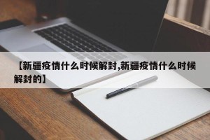 【新疆疫情什么时候解封,新疆疫情什么时候解封的】
