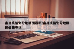 南昌疫情划分地区图最新/南昌疫情划分地区图最新查询