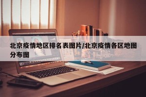 北京疫情地区排名表图片/北京疫情各区地图分布图