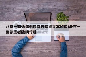 北京一确诊病例隐瞒行程被立案侦查/北京一确诊患者隐瞒行程