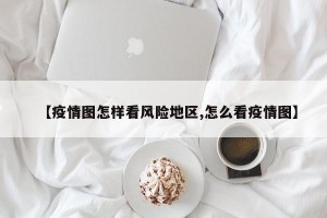 【疫情图怎样看风险地区,怎么看疫情图】