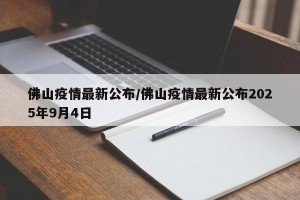 佛山疫情最新公布/佛山疫情最新公布2025年9月4日