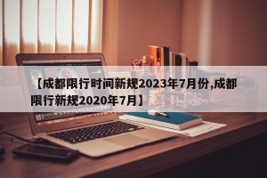 【成都限行时间新规2023年7月份,成都限行新规2020年7月】