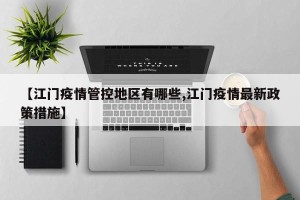 【江门疫情管控地区有哪些,江门疫情最新政策措施】