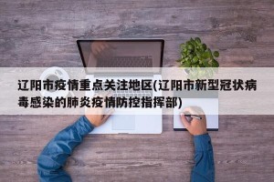 辽阳市疫情重点关注地区(辽阳市新型冠状病毒感染的肺炎疫情防控指挥部)