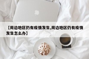 【周边地区仍有疫情发生,周边地区仍有疫情发生怎么办】