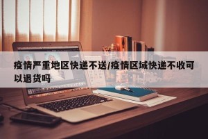 疫情严重地区快递不送/疫情区域快递不收可以退货吗