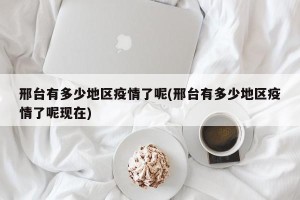 邢台有多少地区疫情了呢(邢台有多少地区疫情了呢现在)