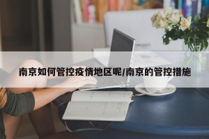 南京如何管控疫情地区呢/南京的管控措施
