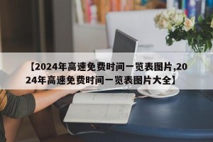 【2024年高速免费时间一览表图片,2024年高速免费时间一览表图片大全】