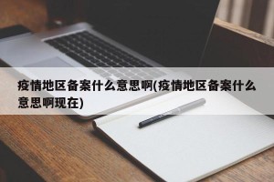 疫情地区备案什么意思啊(疫情地区备案什么意思啊现在)